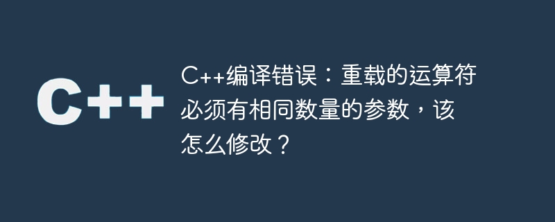 C++编译错误：重载的运算符必须有相同数量的参数，该怎么修改？