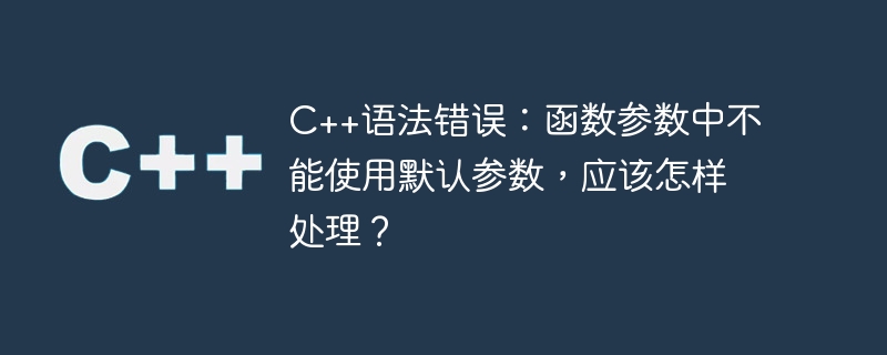 C++語法錯誤：函數參數中不能使用預設參數，該怎麼處理？