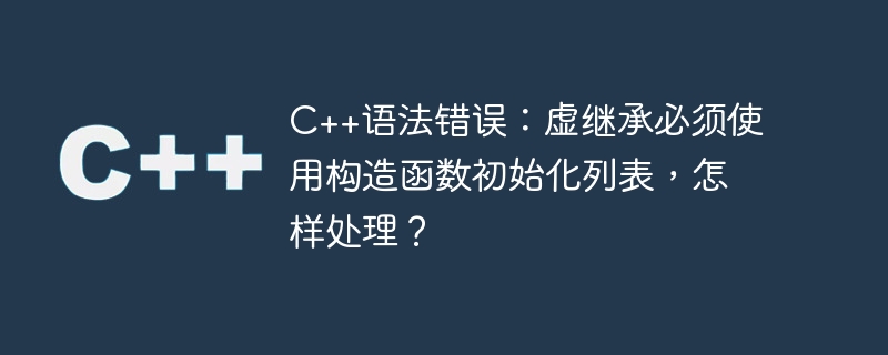 C++ 구문 오류: 가상 상속은 생성자 초기화 목록을 사용해야 합니다. 어떻게 처리해야 합니까?