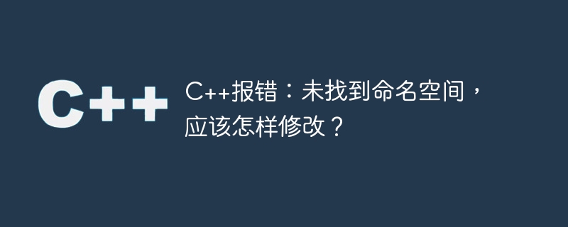 C++报错：未找到命名空间，应该怎样修改？