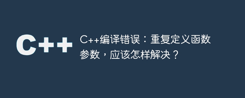 C++编译错误：重复定义函数参数，应该怎样解决？