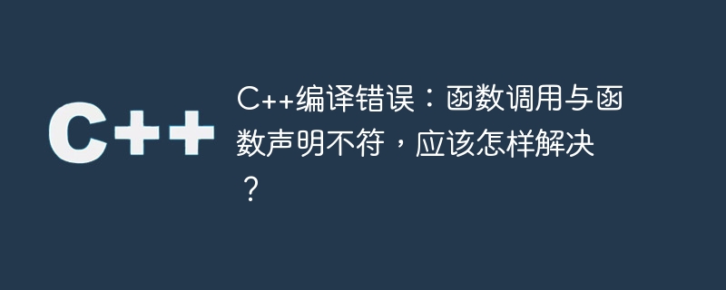 C++编译错误：函数调用与函数声明不符，应该怎样解决？