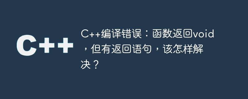 Ralat kompilasi C++: Fungsi mengembalikan batal, tetapi terdapat penyataan pulangan Bagaimana untuk menyelesaikannya?