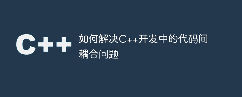 如何解決C++開發中的程式碼間耦合問題