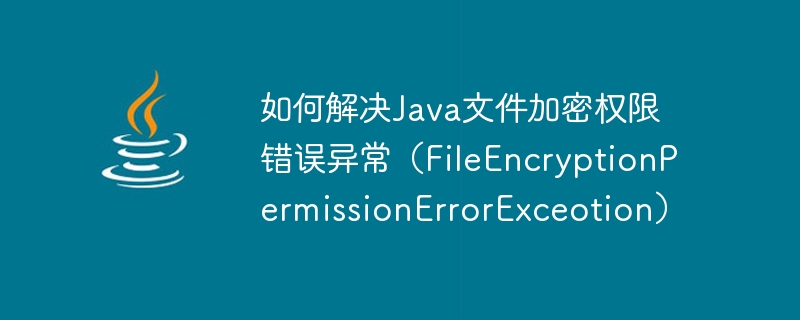 Bagaimana untuk menyelesaikan pengecualian ralat kebenaran penyulitan fail Java (FileEncryptionPermissionErrorExceotion)