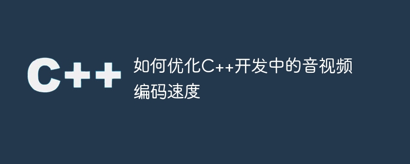 如何优化C++开发中的音视频编码速度