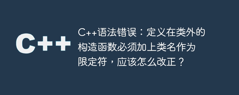 C++ syntax error: The constructor defined outside the class must be added with the class name as a qualifier. How should it be corrected?