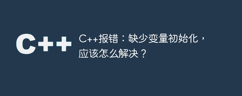 C++报错：缺少变量初始化，应该怎么解决？