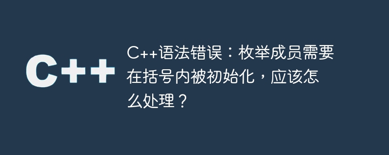 C++语法错误：枚举成员需要在括号内被初始化，应该怎么处理？