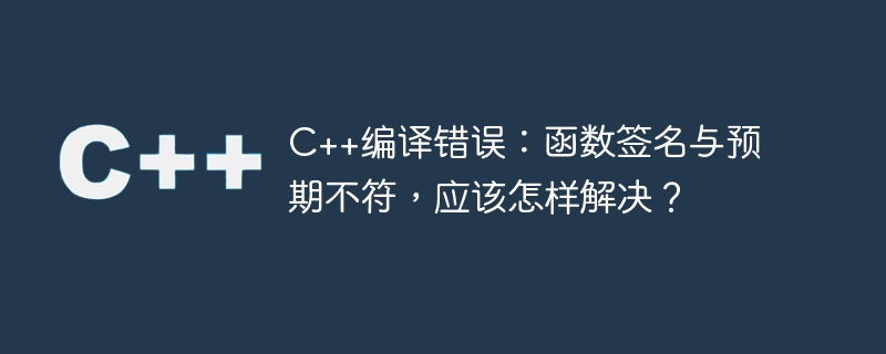 C++编译错误：函数签名与预期不符，应该怎样解决？