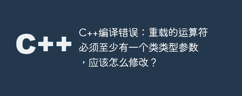 C++ コンパイル エラー: オーバーロードされた演算子には少なくとも 1 つのクラス型パラメーターが必要です。どのように変更すればよいですか?