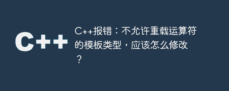 C++ 오류: 오버로드된 연산자를 허용하지 않는 템플릿 유형입니다. 어떻게 수정해야 합니까?