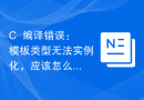 C++编译错误：模板类型无法实例化，应该怎么解决？
