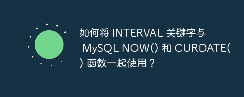 如何将 INTERVAL 关键字与 MySQL NOW() 和 CURDATE() 函数一起使用？