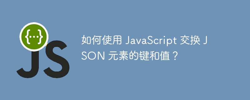 如何使用 JavaScript 交换 JSON 元素的键和值？