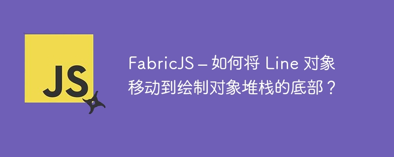 FabricJS – 如何将 Line 对象移动到绘制对象堆栈的底部？