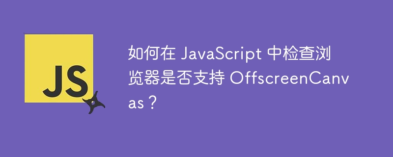 如何在 JavaScript 中检查浏览器是否支持 OffscreenCanvas？