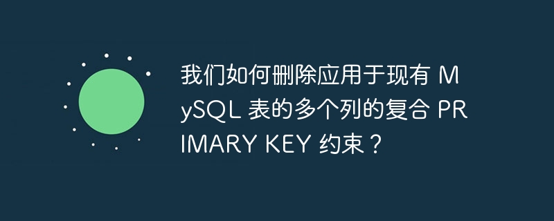 我们如何删除应用于现有 MySQL 表的多个列的复合 PRIMARY KEY 约束？