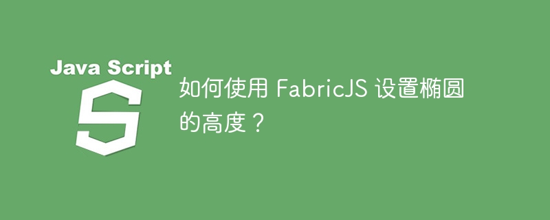 如何使用 FabricJS 设置椭圆的高度？