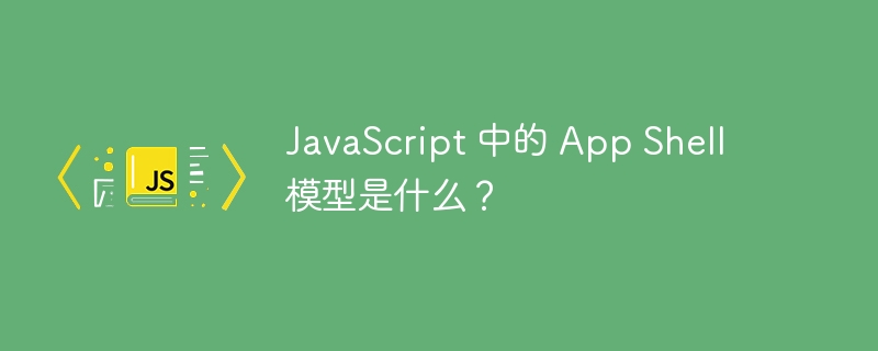 JavaScript 中的 App Shell 模型是什么？