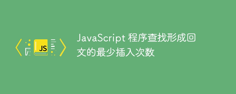 JavaScript 程序查找形成回文的最少插入次数