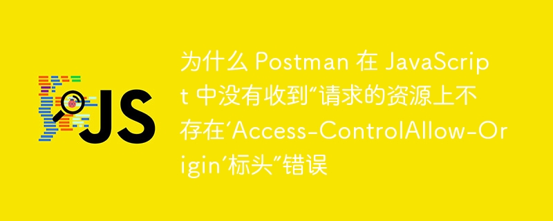 为什么 Postman 在 JavaScript 中没有收到“请求的资源上不存在‘Access-ControlAllow-Origin’标头”错误