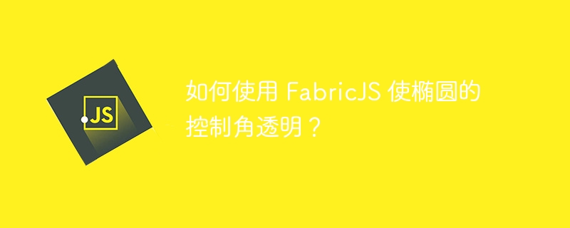 如何使用 FabricJS 使椭圆的控制角透明？