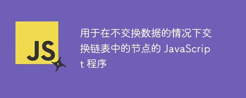 用于在不交换数据的情况下交换链表中的节点的 JavaScript 程序