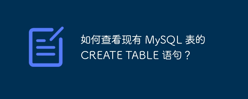 如何查看现有 MySQL 表的 CREATE TABLE 语句？