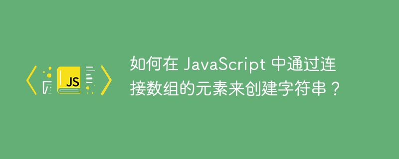 如何在 JavaScript 中通过连接数组的元素来创建字符串？