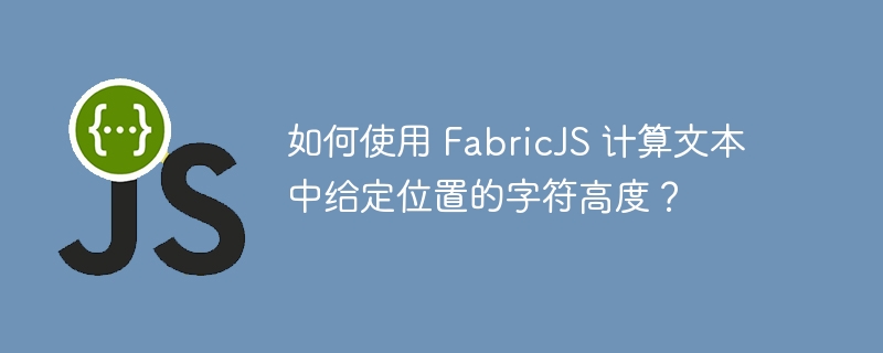 如何使用 FabricJS 计算文本中给定位置的字符高度？