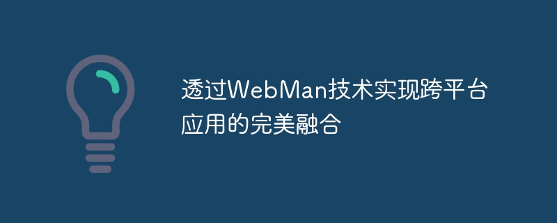 WebMan テクノロジーを通じてクロスプラットフォーム アプリケーションの完全な統合を実現