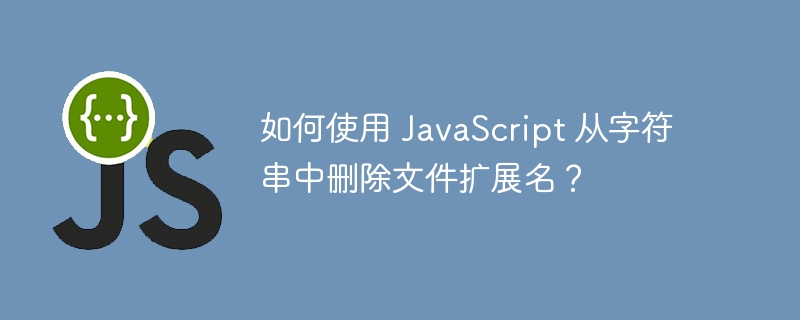 如何使用 JavaScript 从字符串中删除文件扩展名？