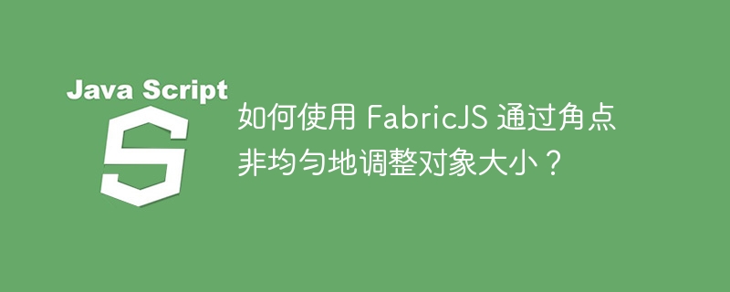 如何使用 FabricJS 通过角点非均匀地调整对象大小？