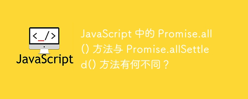 JavaScript 中的 Promise.all() 方法与 Promise.allSettled() 方法有何不同？