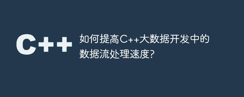 如何提高C++大数据开发中的数据流处理速度?