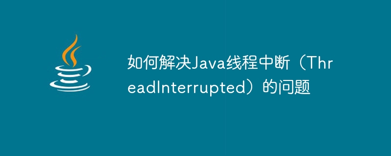 Comment résoudre le problème de linterruption du thread Java (ThreadInterrupted)