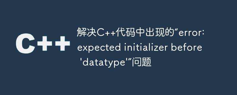 解决C++代码中出现的“error: expected initializer before 'datatype'”问题