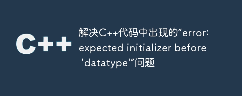 解决C++代码中出现的“error: expected initializer before \'datatype\'”问题