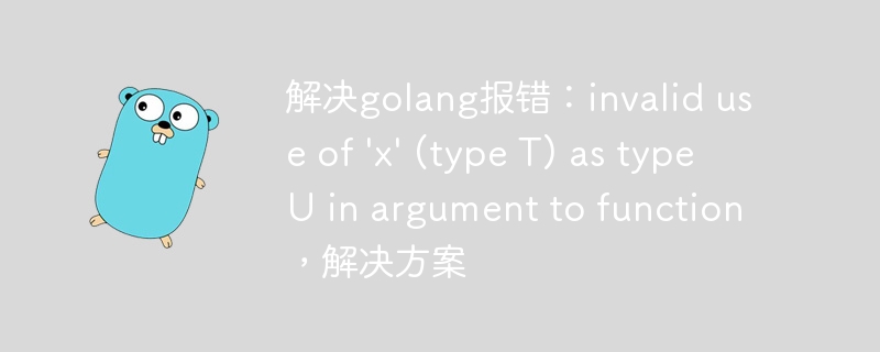 解决golang报错：invalid use of \'x\' (type T) as type U in argument to function，解决方案