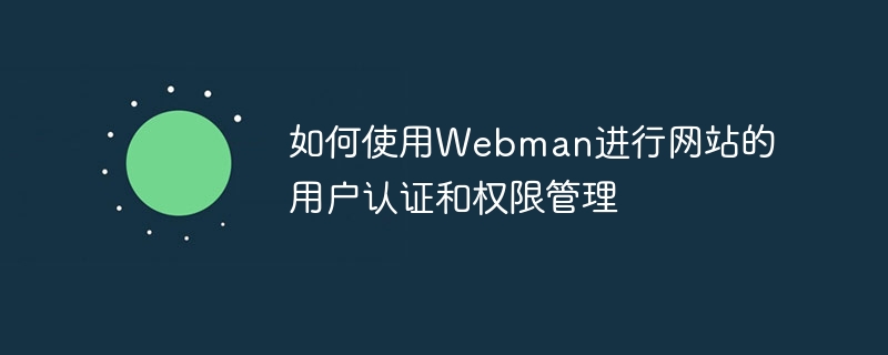 So verwenden Sie Webman zur Benutzerauthentifizierung und Berechtigungsverwaltung auf der Website