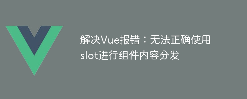 Solve Vue error: Unable to use slot correctly for component content distribution