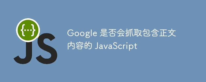 Google 是否会抓取包含正文内容的 JavaScript