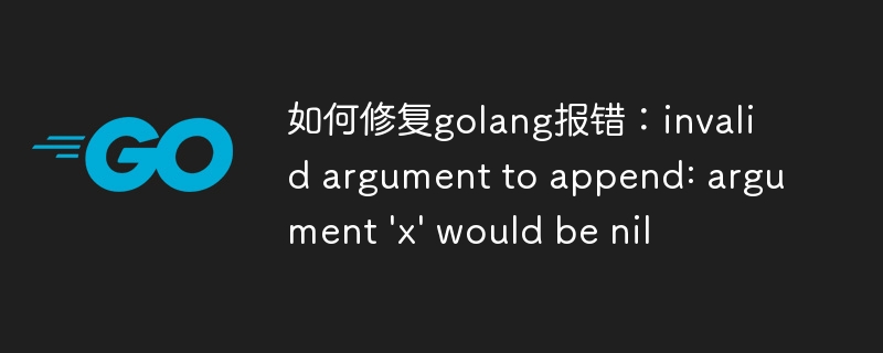 如何修复golang报错：invalid argument to append: argument \'x\' would be nil