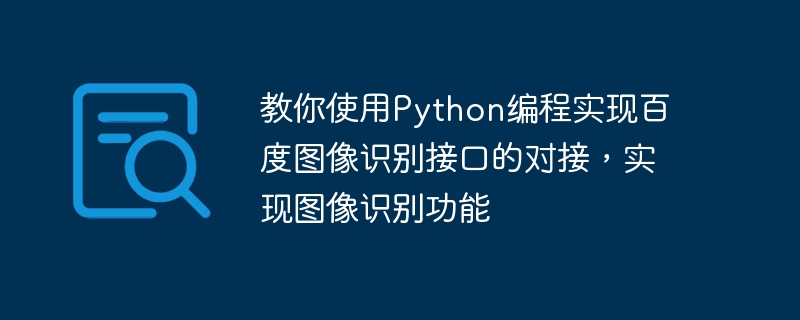 Python プログラミングを使用して、Baidu 画像認識インターフェイスのドッキングを実現し、画像認識機能を実現する方法を説明します。