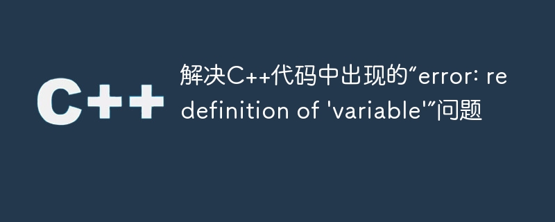 解决C++代码中出现的“error: redefinition of 'variable'”问题
