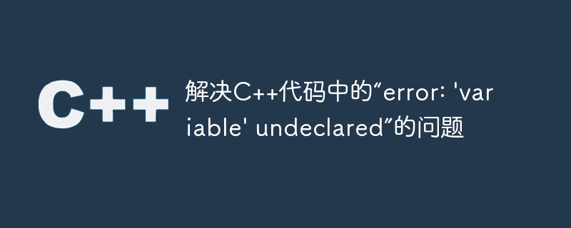 解决C++代码中的“error: 'variable' undeclared”的问题