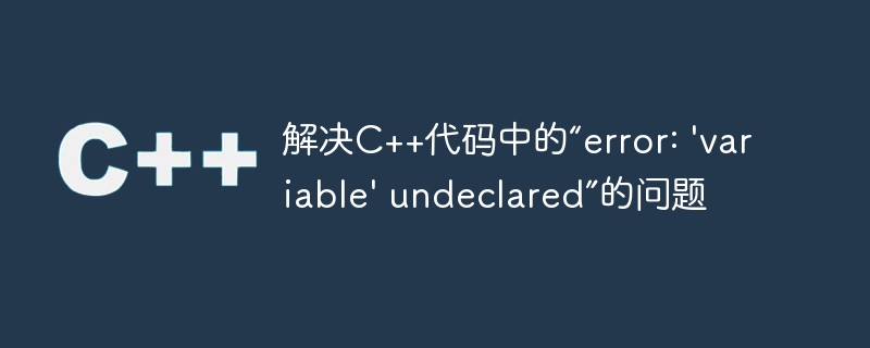 解决C++代码中的“error: \'variable\' undeclared”的问题