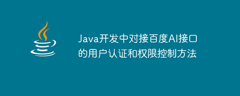 Méthodes dauthentification des utilisateurs et de contrôle des autorisations pour connecter linterface Baidu AI dans le développement Java