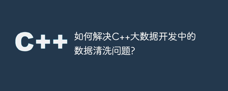 C++ ビッグ データ開発におけるデータ クリーニングの問題を解決するにはどうすればよいですか?